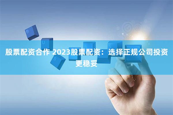 股票配资合作 2023股票配资：选择正规公司投资更稳妥