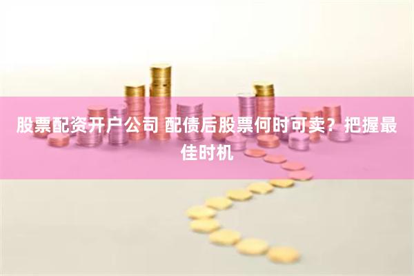 股票配资开户公司 配债后股票何时可卖？把握最佳时机