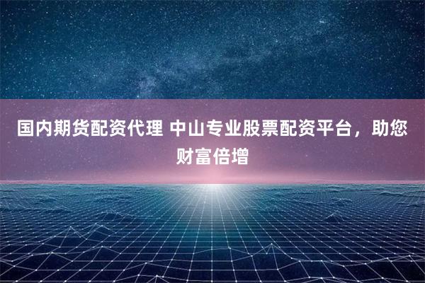 国内期货配资代理 中山专业股票配资平台，助您财富倍增