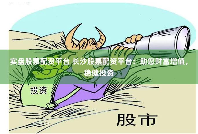 实盘股票配资平台 长沙股票配资平台：助您财富增值，稳健投资