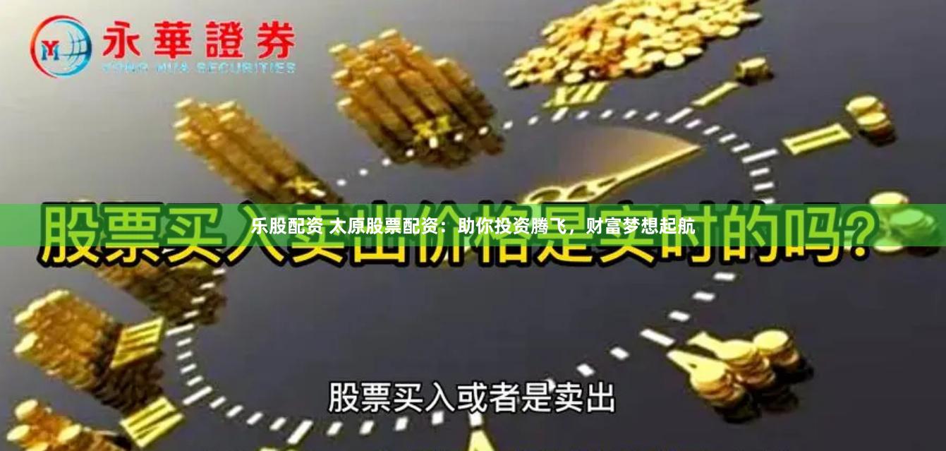乐股配资 太原股票配资：助你投资腾飞，财富梦想起航