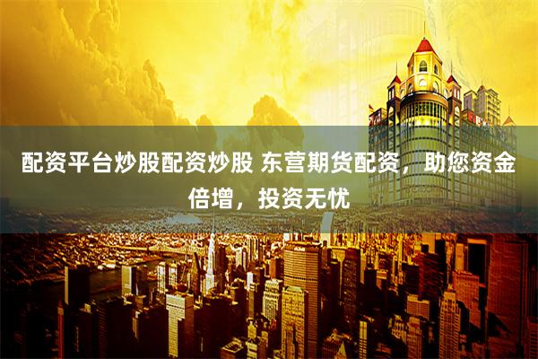 配资平台炒股配资炒股 东营期货配资，助您资金倍增，投资无忧