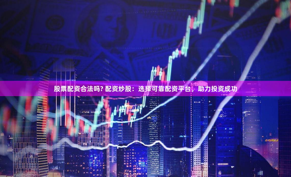 股票配资合法吗? 配资炒股：选择可靠配资平台，助力投资成功