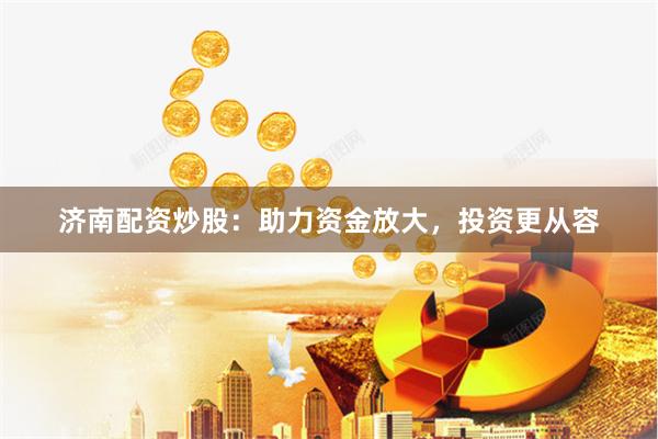 济南配资炒股：助力资金放大，投资更从容