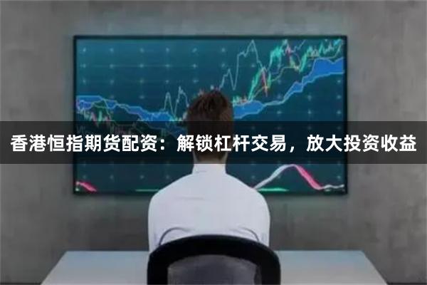 香港恒指期货配资：解锁杠杆交易，放大投资收益