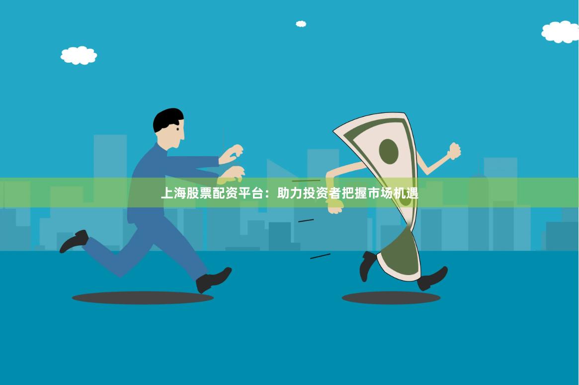 上海股票配资平台：助力投资者把握市场机遇