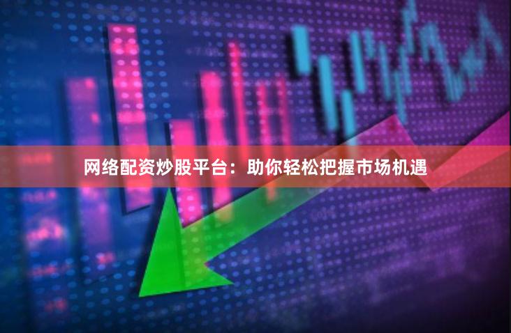 网络配资炒股平台：助你轻松把握市场机遇