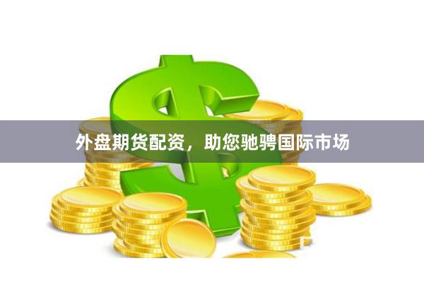 外盘期货配资，助您驰骋国际市场