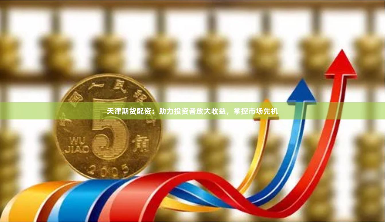 天津期货配资：助力投资者放大收益，掌控市场先机
