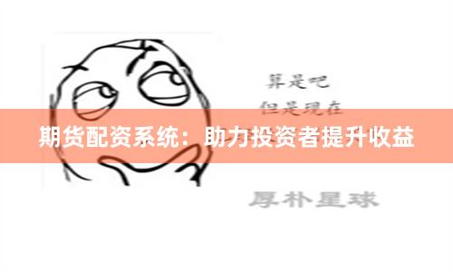 期货配资系统：助力投资者提升收益