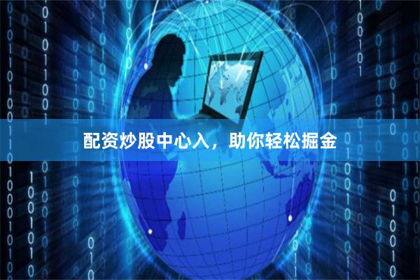 配资炒股中心入，助你轻松掘金