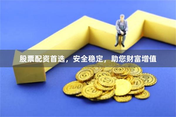 股票配资首选，安全稳定，助您财富增值