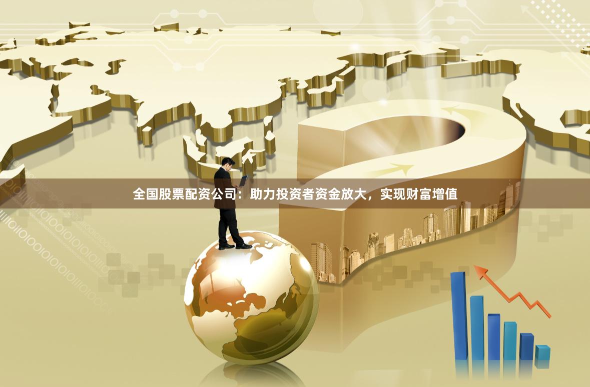 全国股票配资公司：助力投资者资金放大，实现财富增值