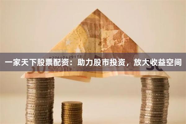 一家天下股票配资：助力股市投资，放大收益空间