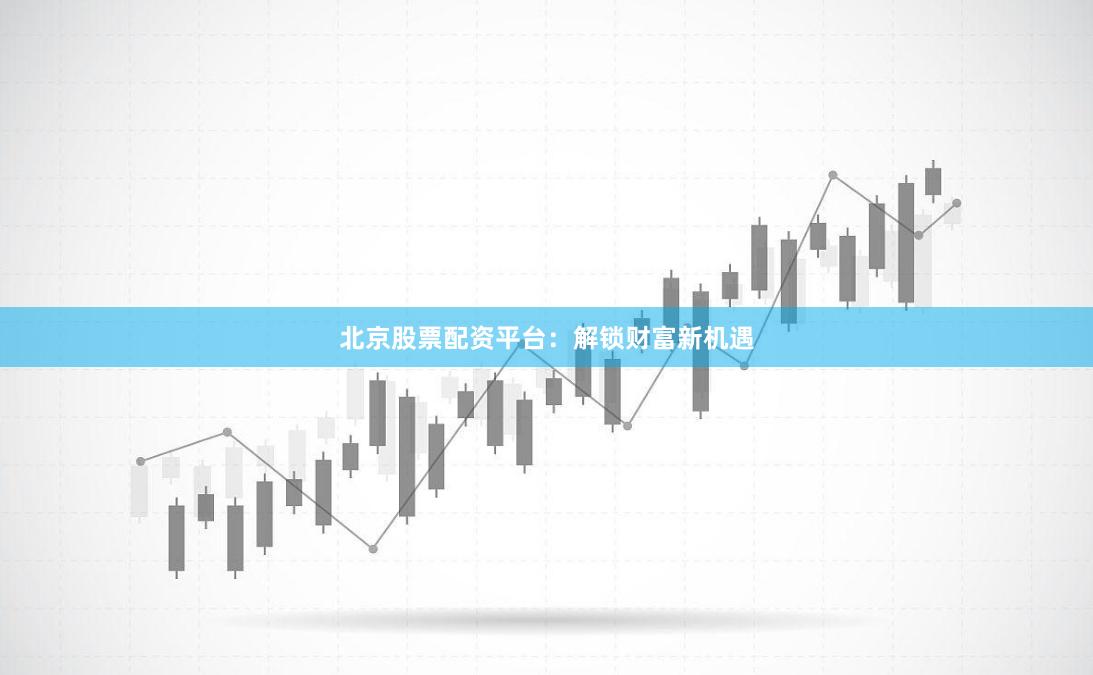 北京股票配资平台：解锁财富新机遇
