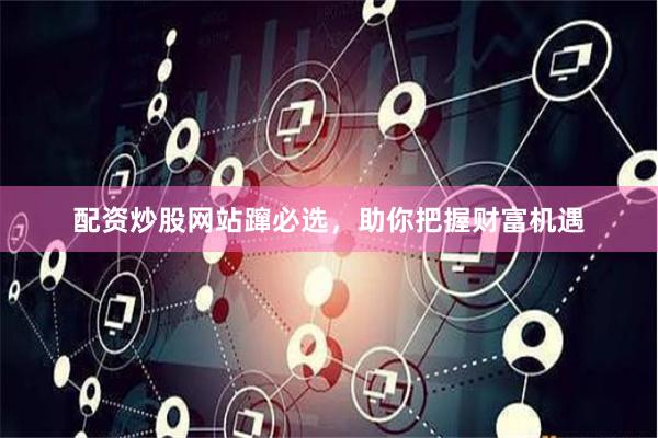 配资炒股网站蹿必选，助你把握财富机遇