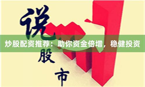 炒股配资推荐：助你资金倍增，稳健投资
