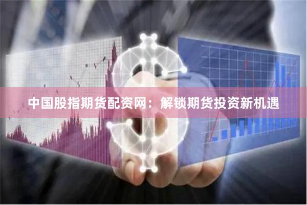 中国股指期货配资网：解锁期货投资新机遇