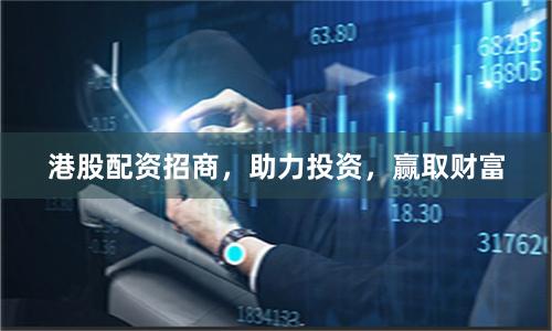 港股配资招商，助力投资，赢取财富