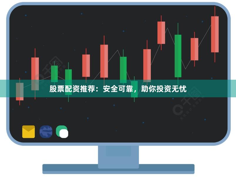 股票配资推荐：安全可靠，助你投资无忧