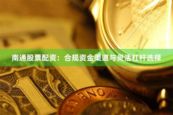 南通股票配资：合规资金渠道与灵活杠杆选择