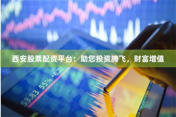 西安股票配资平台：助您投资腾飞，财富增值