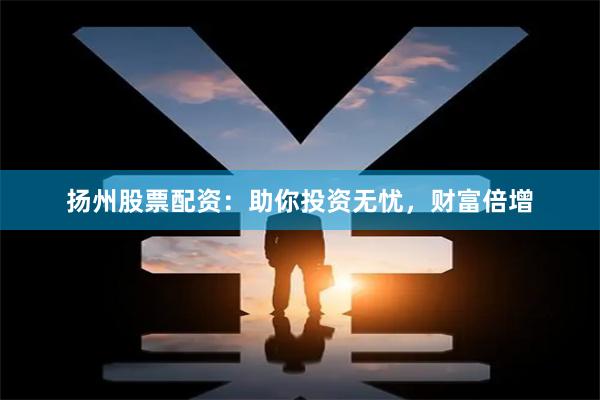 扬州股票配资：助你投资无忧，财富倍增