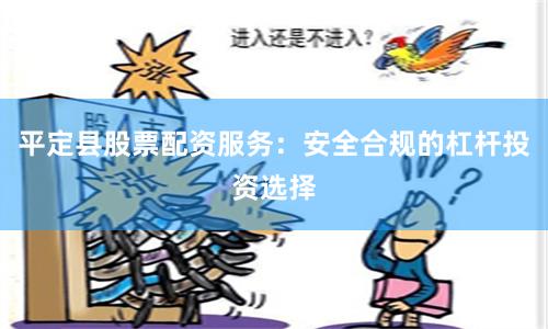 平定县股票配资服务：安全合规的杠杆投资选择