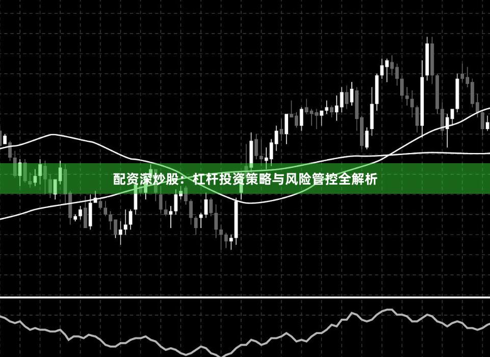配资深炒股：杠杆投资策略与风险管控全解析