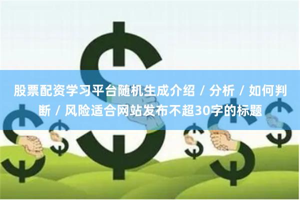 股票配资学习平台随机生成介绍 / 分析 / 如何判断 / 风险适合网站发布不超30字的标题