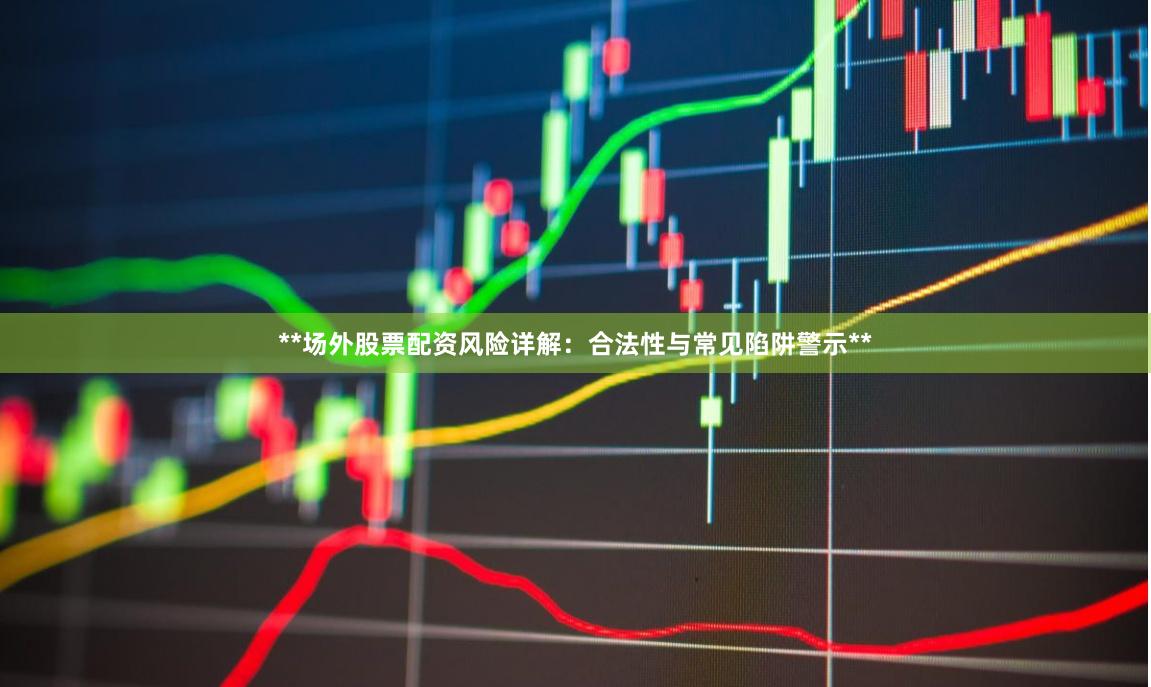 **场外股票配资风险详解：合法性与常见陷阱警示**